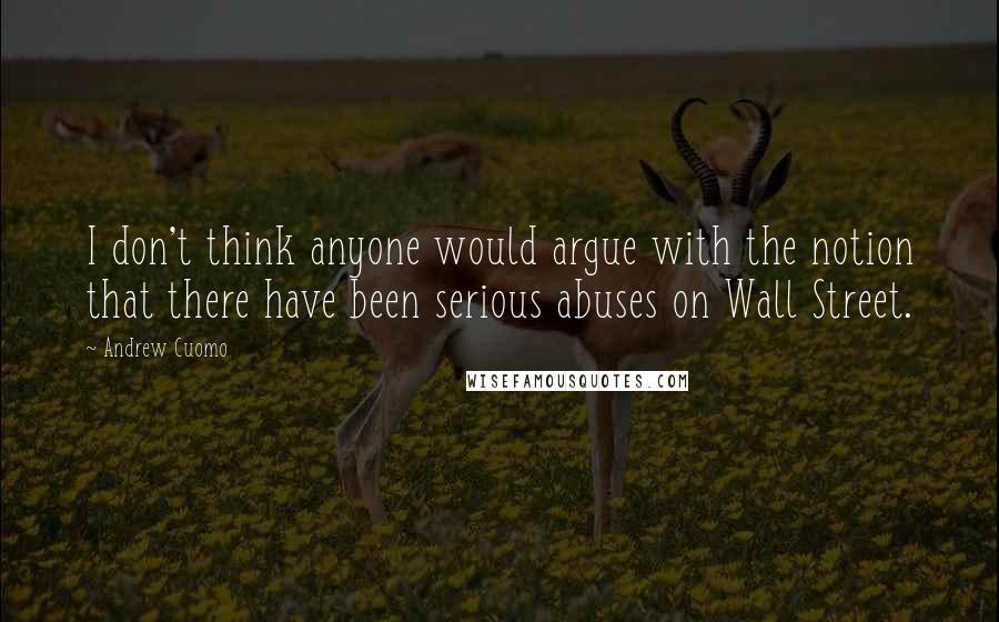 Andrew Cuomo Quotes: I don't think anyone would argue with the notion that there have been serious abuses on Wall Street.