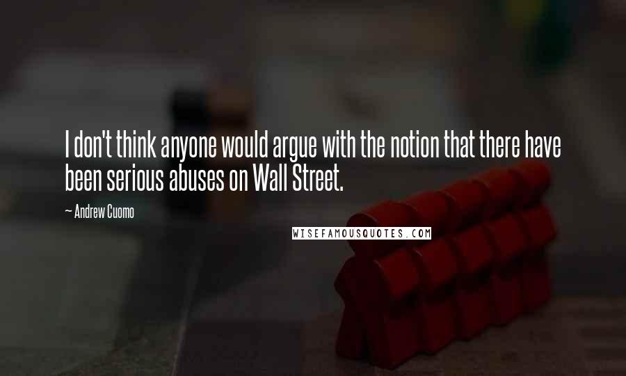 Andrew Cuomo Quotes: I don't think anyone would argue with the notion that there have been serious abuses on Wall Street.