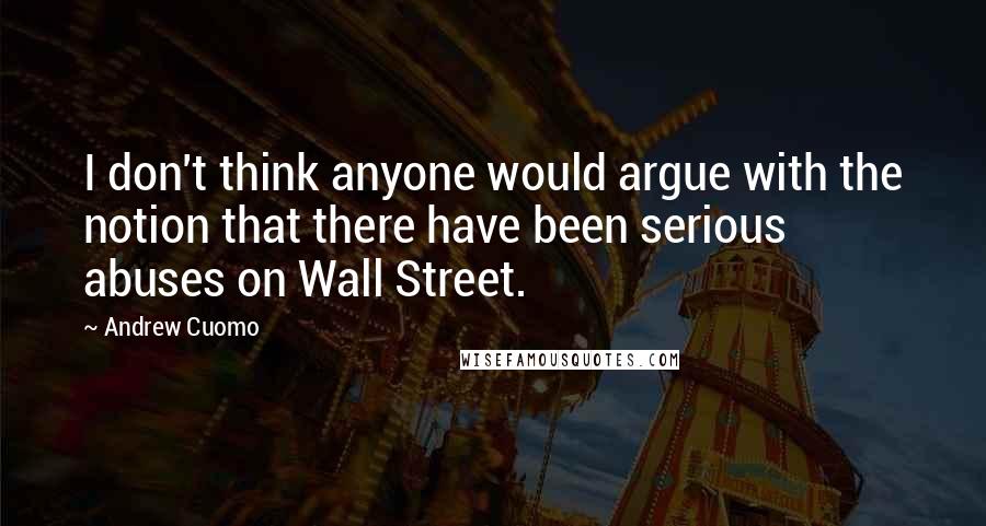 Andrew Cuomo Quotes: I don't think anyone would argue with the notion that there have been serious abuses on Wall Street.