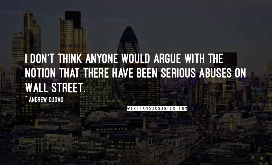 Andrew Cuomo Quotes: I don't think anyone would argue with the notion that there have been serious abuses on Wall Street.