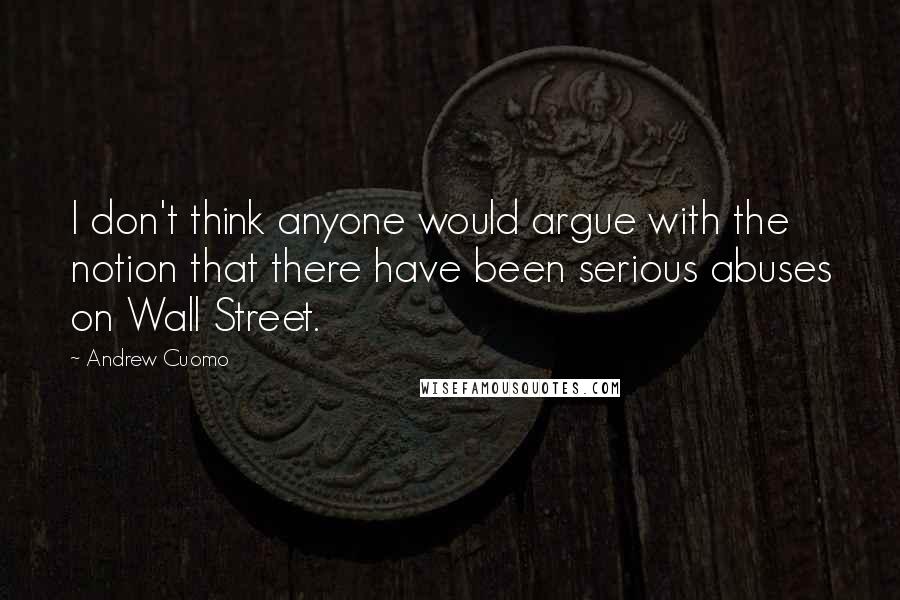 Andrew Cuomo Quotes: I don't think anyone would argue with the notion that there have been serious abuses on Wall Street.