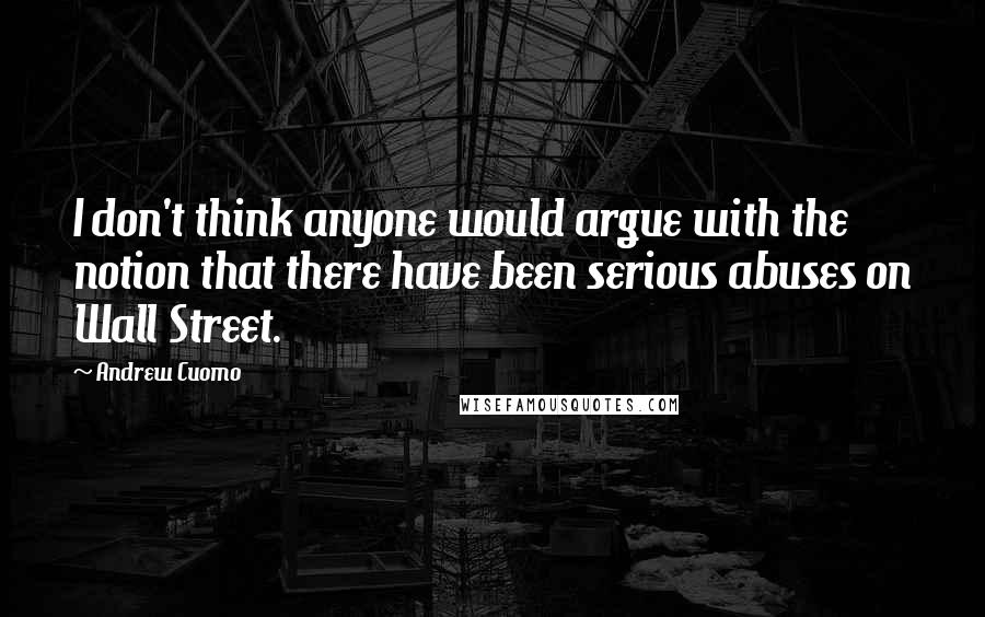 Andrew Cuomo Quotes: I don't think anyone would argue with the notion that there have been serious abuses on Wall Street.