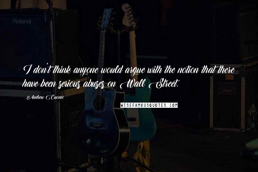 Andrew Cuomo Quotes: I don't think anyone would argue with the notion that there have been serious abuses on Wall Street.