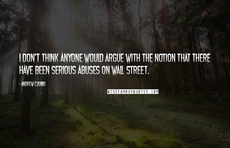 Andrew Cuomo Quotes: I don't think anyone would argue with the notion that there have been serious abuses on Wall Street.