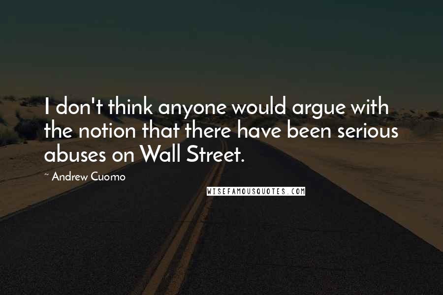 Andrew Cuomo Quotes: I don't think anyone would argue with the notion that there have been serious abuses on Wall Street.