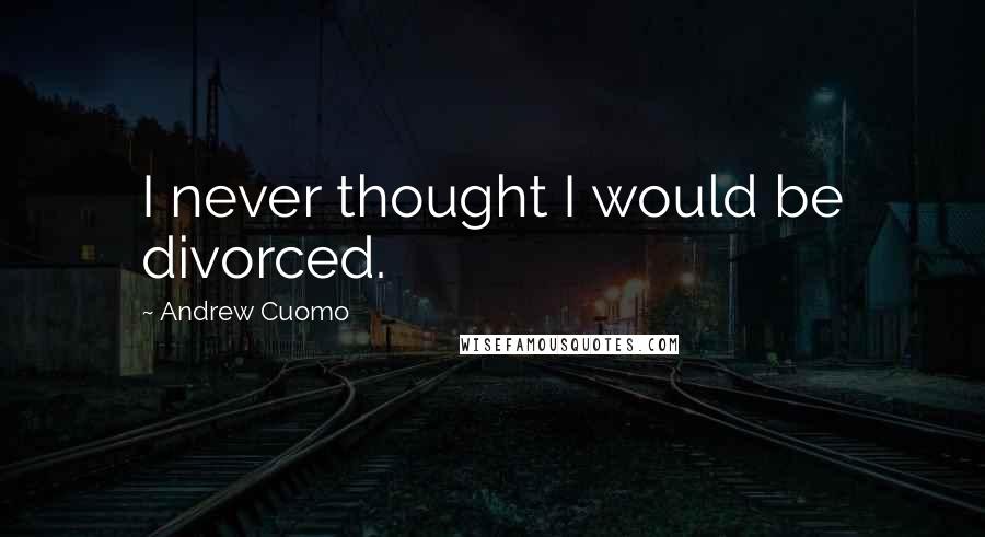 Andrew Cuomo Quotes: I never thought I would be divorced.