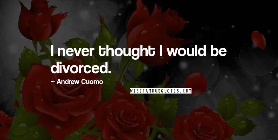 Andrew Cuomo Quotes: I never thought I would be divorced.