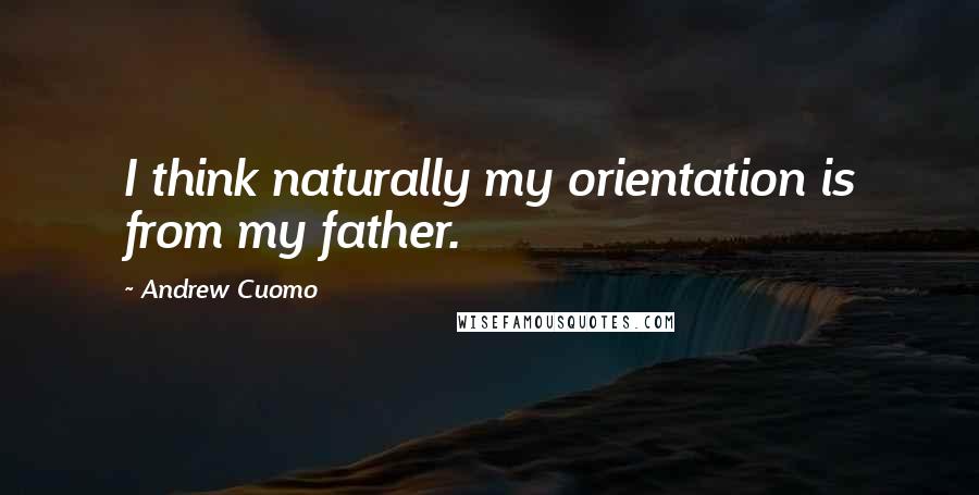 Andrew Cuomo Quotes: I think naturally my orientation is from my father.