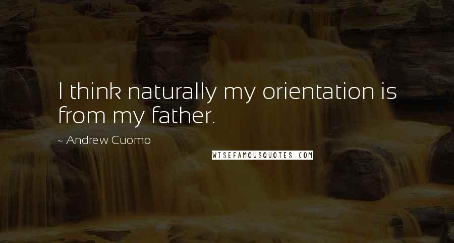 Andrew Cuomo Quotes: I think naturally my orientation is from my father.