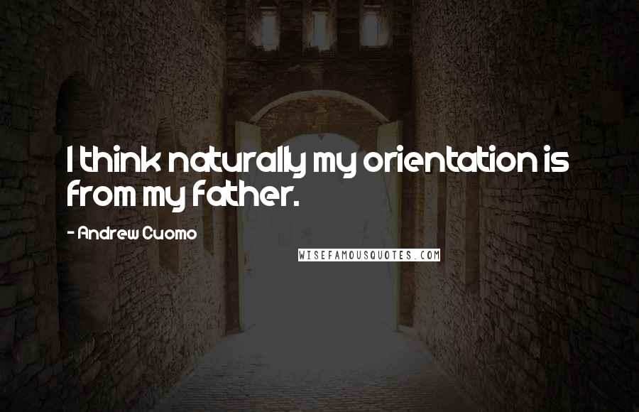 Andrew Cuomo Quotes: I think naturally my orientation is from my father.