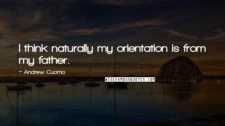 Andrew Cuomo Quotes: I think naturally my orientation is from my father.