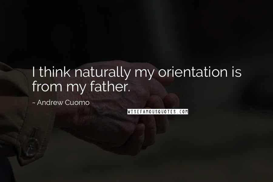 Andrew Cuomo Quotes: I think naturally my orientation is from my father.