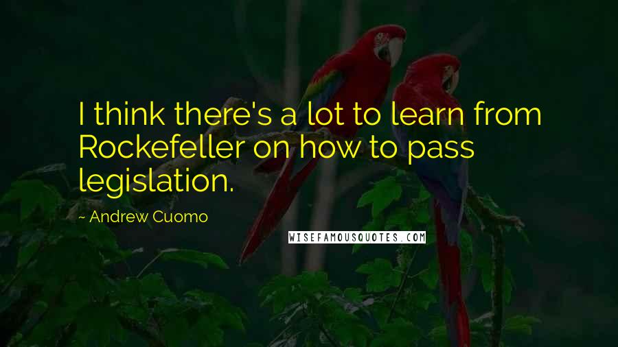 Andrew Cuomo Quotes: I think there's a lot to learn from Rockefeller on how to pass legislation.