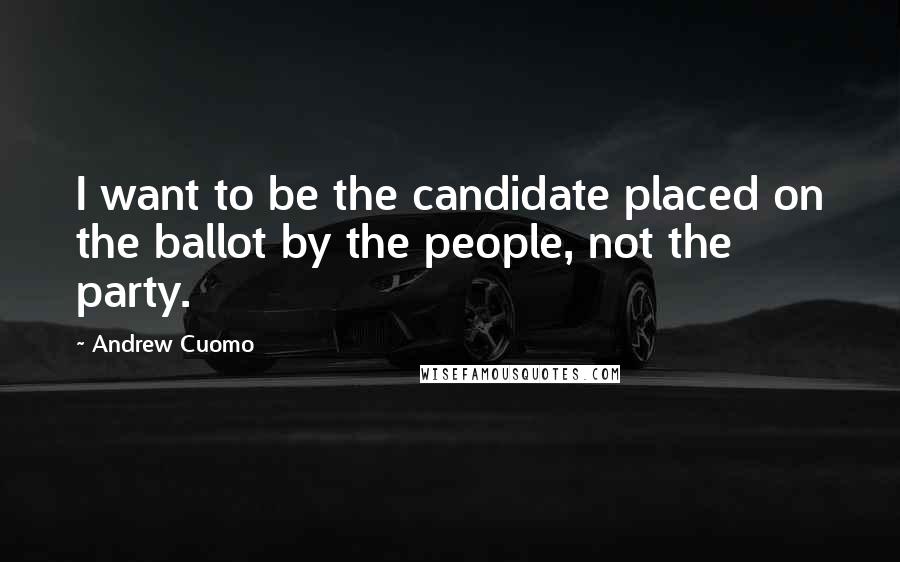 Andrew Cuomo Quotes: I want to be the candidate placed on the ballot by the people, not the party.