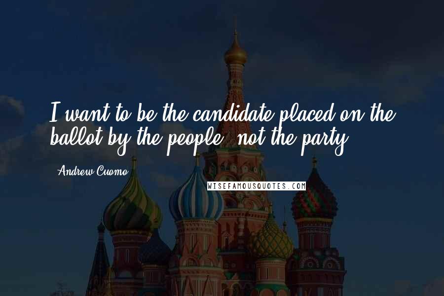 Andrew Cuomo Quotes: I want to be the candidate placed on the ballot by the people, not the party.