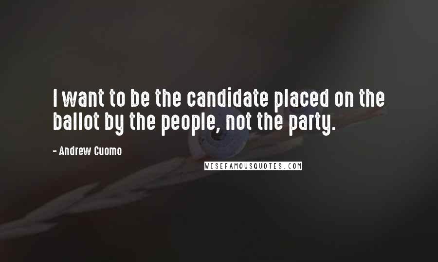 Andrew Cuomo Quotes: I want to be the candidate placed on the ballot by the people, not the party.