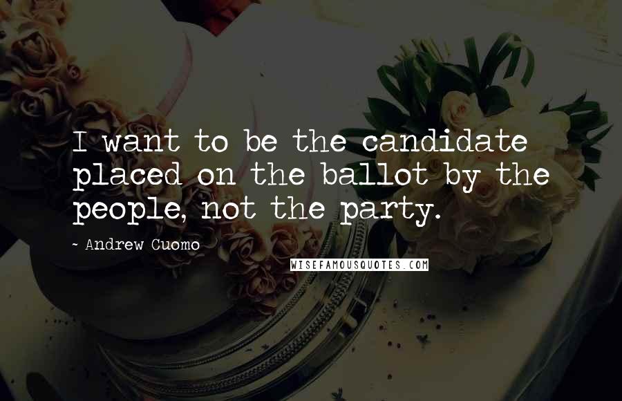 Andrew Cuomo Quotes: I want to be the candidate placed on the ballot by the people, not the party.