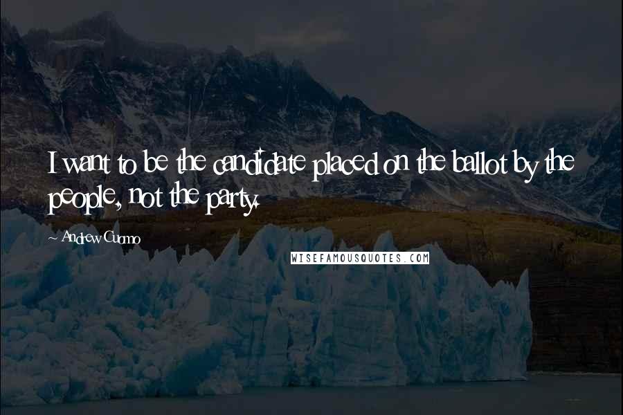 Andrew Cuomo Quotes: I want to be the candidate placed on the ballot by the people, not the party.