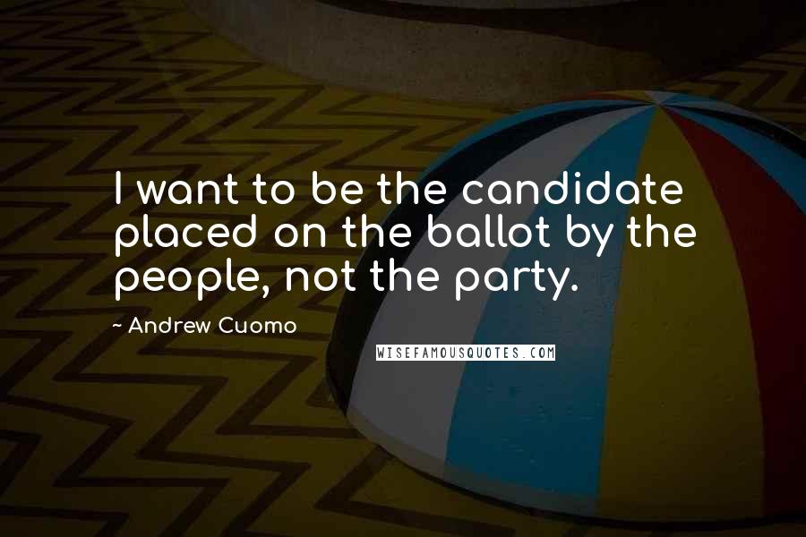 Andrew Cuomo Quotes: I want to be the candidate placed on the ballot by the people, not the party.