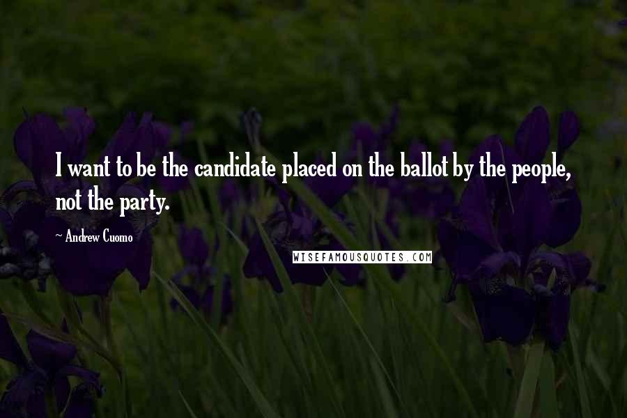 Andrew Cuomo Quotes: I want to be the candidate placed on the ballot by the people, not the party.