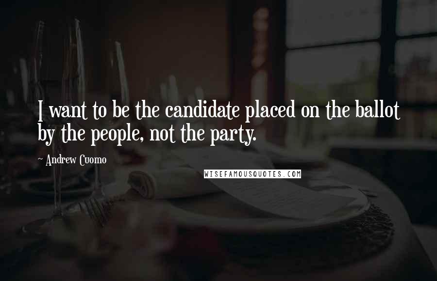 Andrew Cuomo Quotes: I want to be the candidate placed on the ballot by the people, not the party.