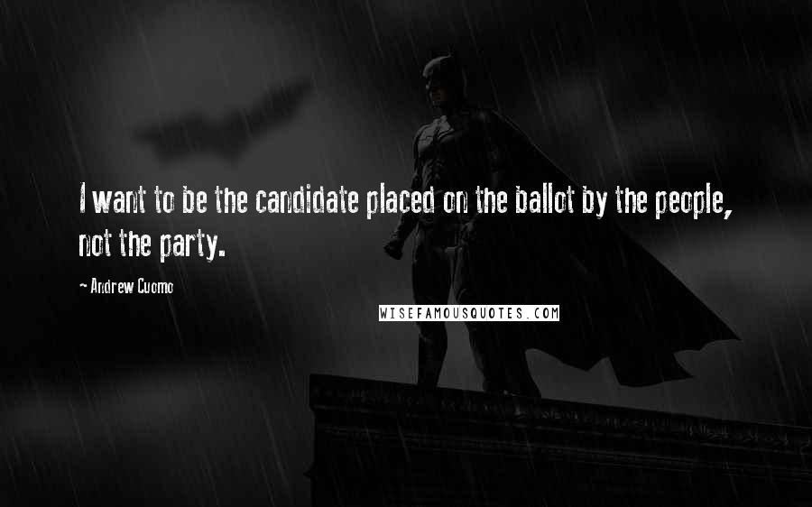 Andrew Cuomo Quotes: I want to be the candidate placed on the ballot by the people, not the party.