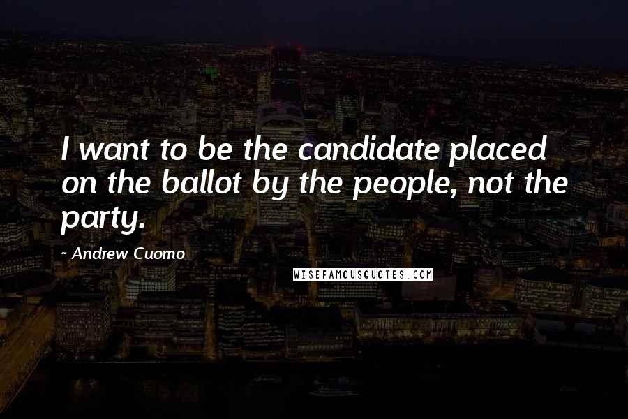 Andrew Cuomo Quotes: I want to be the candidate placed on the ballot by the people, not the party.