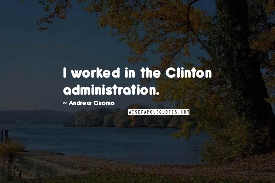 Andrew Cuomo Quotes: I worked in the Clinton administration.