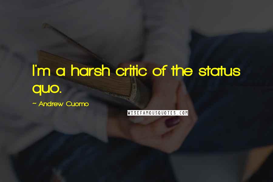 Andrew Cuomo Quotes: I'm a harsh critic of the status quo.