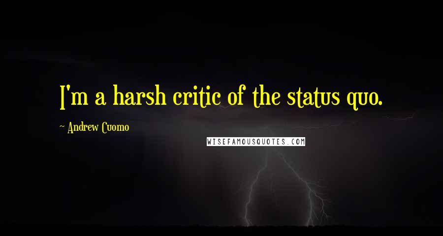 Andrew Cuomo Quotes: I'm a harsh critic of the status quo.