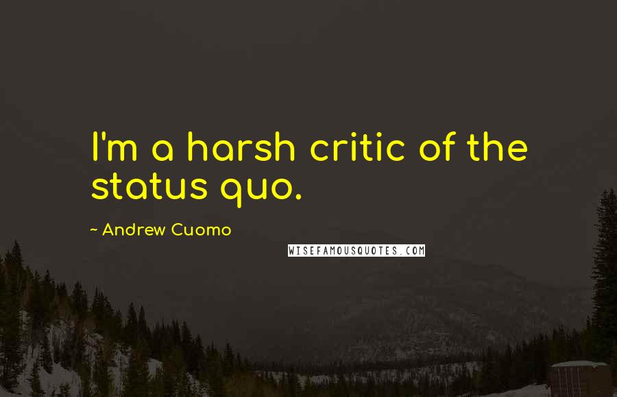 Andrew Cuomo Quotes: I'm a harsh critic of the status quo.