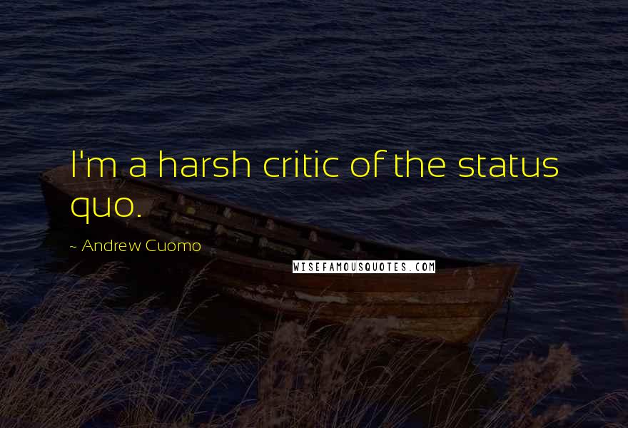 Andrew Cuomo Quotes: I'm a harsh critic of the status quo.