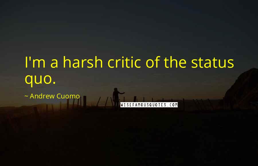 Andrew Cuomo Quotes: I'm a harsh critic of the status quo.