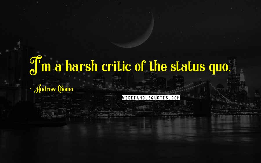 Andrew Cuomo Quotes: I'm a harsh critic of the status quo.