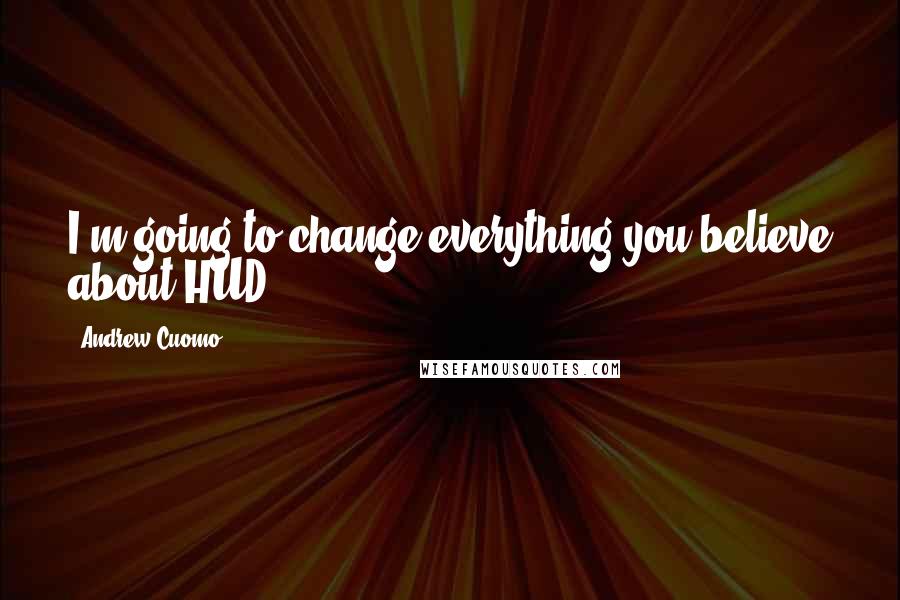 Andrew Cuomo Quotes: I'm going to change everything you believe about HUD.