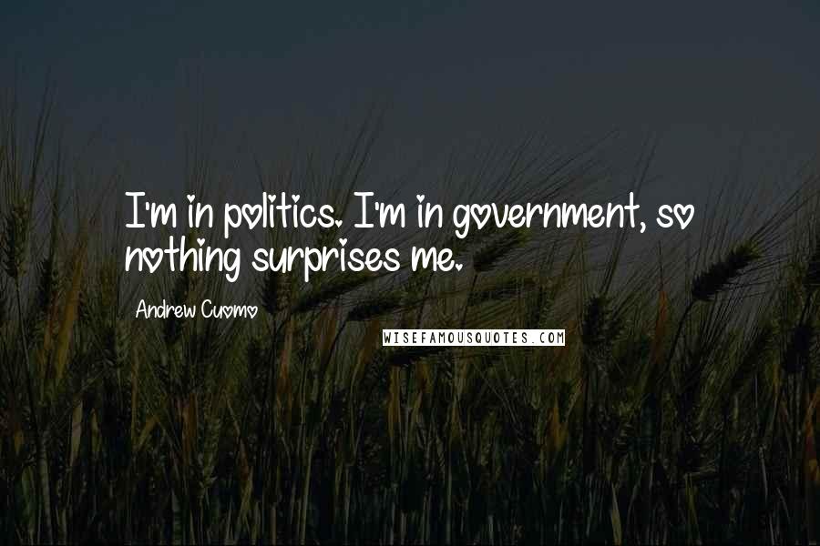 Andrew Cuomo Quotes: I'm in politics. I'm in government, so nothing surprises me.