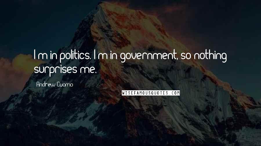 Andrew Cuomo Quotes: I'm in politics. I'm in government, so nothing surprises me.