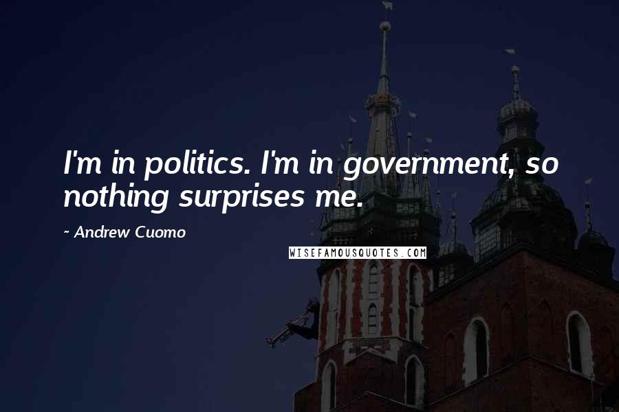 Andrew Cuomo Quotes: I'm in politics. I'm in government, so nothing surprises me.