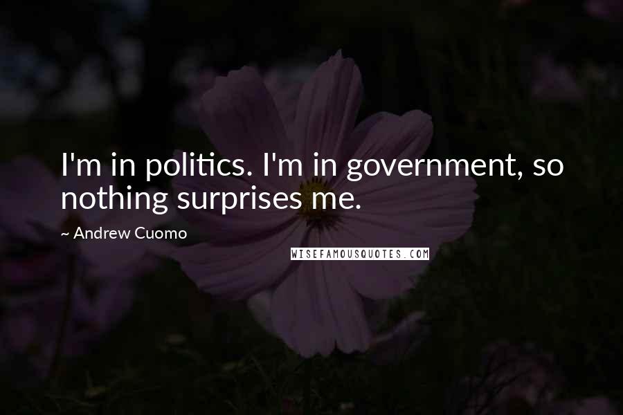 Andrew Cuomo Quotes: I'm in politics. I'm in government, so nothing surprises me.