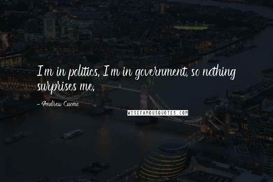 Andrew Cuomo Quotes: I'm in politics. I'm in government, so nothing surprises me.