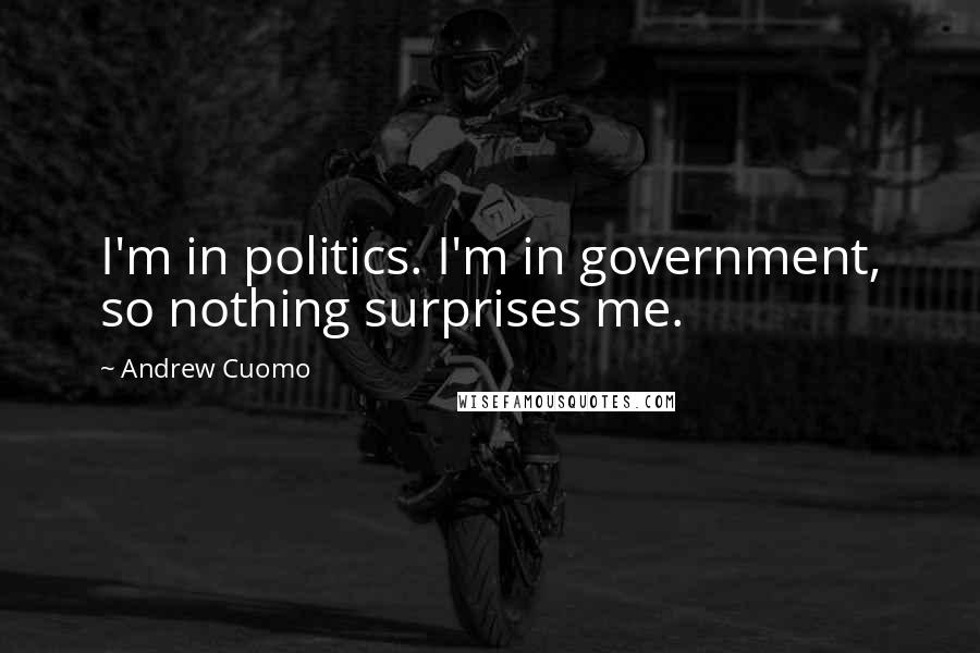 Andrew Cuomo Quotes: I'm in politics. I'm in government, so nothing surprises me.