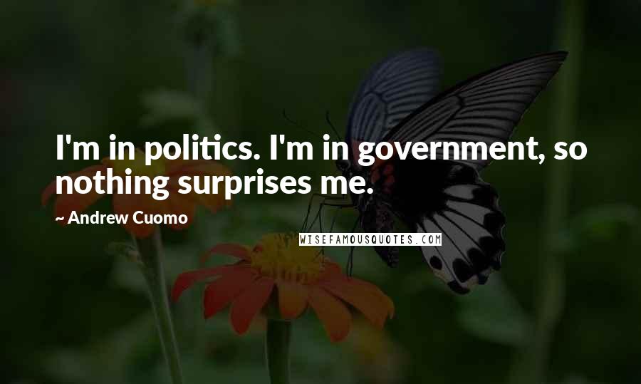 Andrew Cuomo Quotes: I'm in politics. I'm in government, so nothing surprises me.