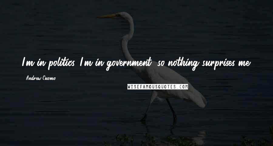 Andrew Cuomo Quotes: I'm in politics. I'm in government, so nothing surprises me.