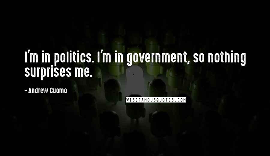 Andrew Cuomo Quotes: I'm in politics. I'm in government, so nothing surprises me.