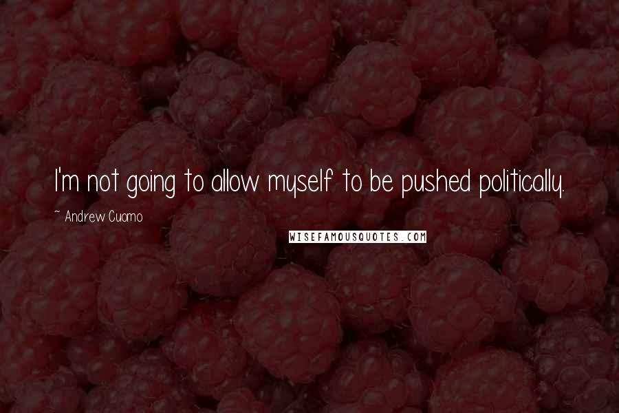 Andrew Cuomo Quotes: I'm not going to allow myself to be pushed politically.