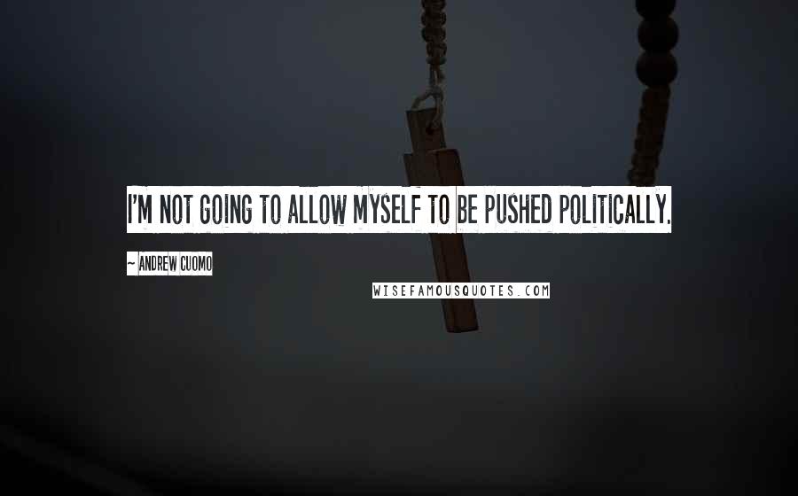 Andrew Cuomo Quotes: I'm not going to allow myself to be pushed politically.