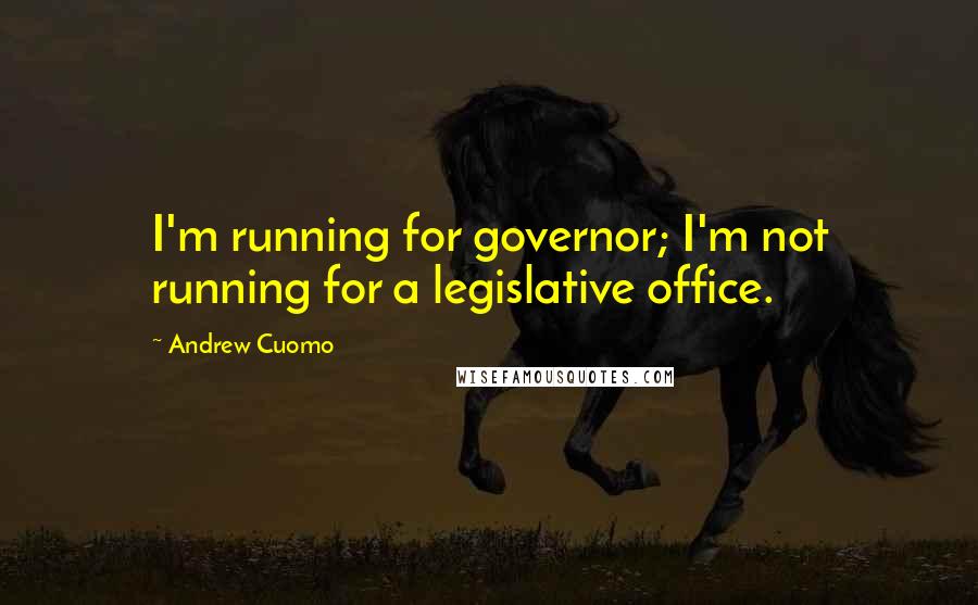 Andrew Cuomo Quotes: I'm running for governor; I'm not running for a legislative office.