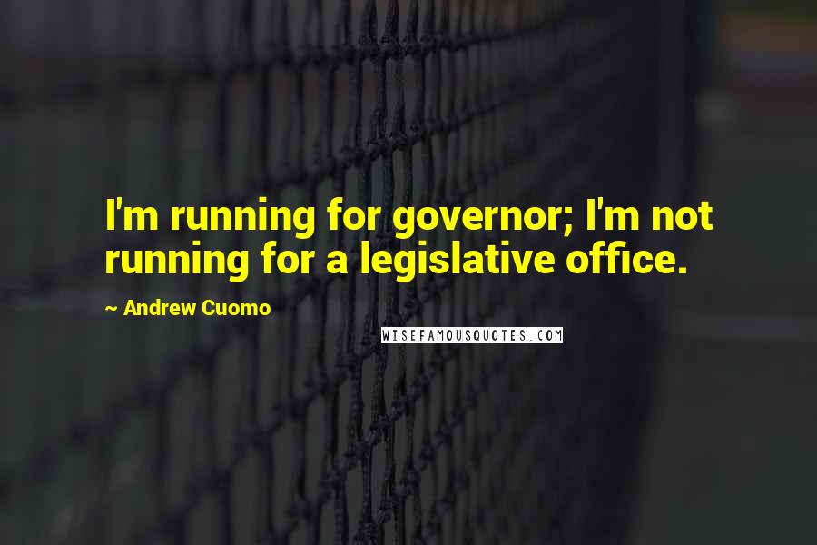 Andrew Cuomo Quotes: I'm running for governor; I'm not running for a legislative office.