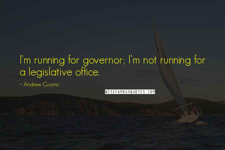 Andrew Cuomo Quotes: I'm running for governor; I'm not running for a legislative office.