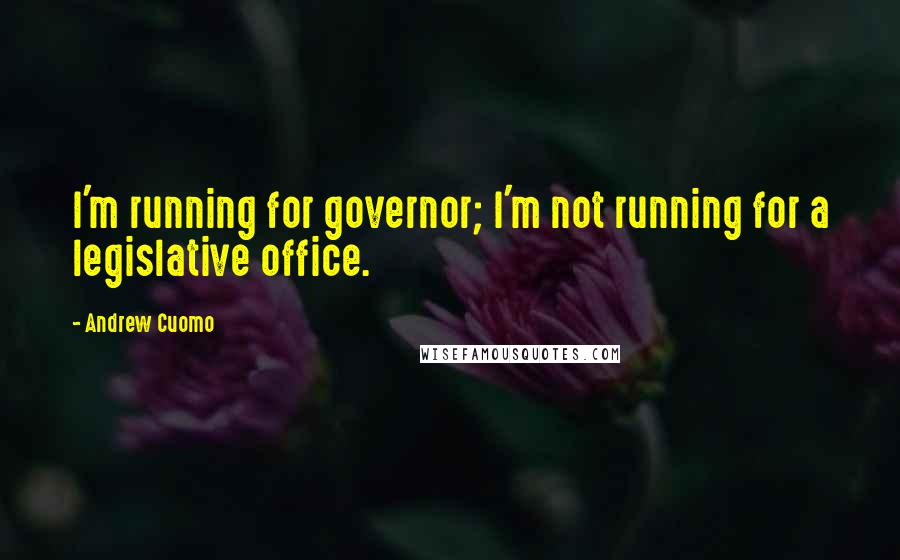 Andrew Cuomo Quotes: I'm running for governor; I'm not running for a legislative office.